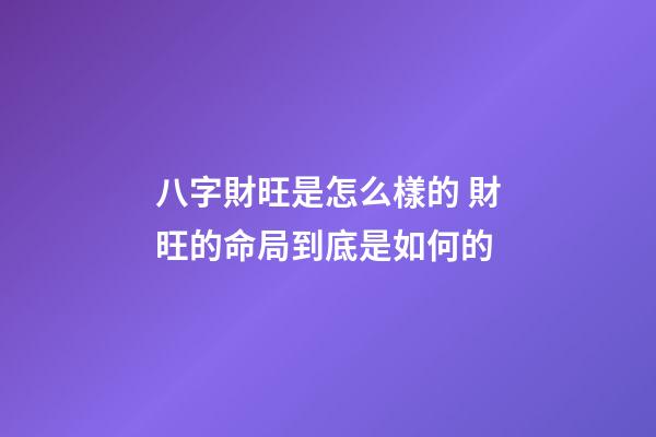 八字財旺是怎么樣的 財旺的命局到底是如何的